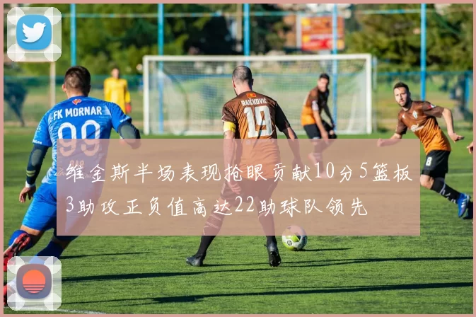 维金斯半场表现抢眼贡献10分5篮板3助攻正负值高达22助球队领先