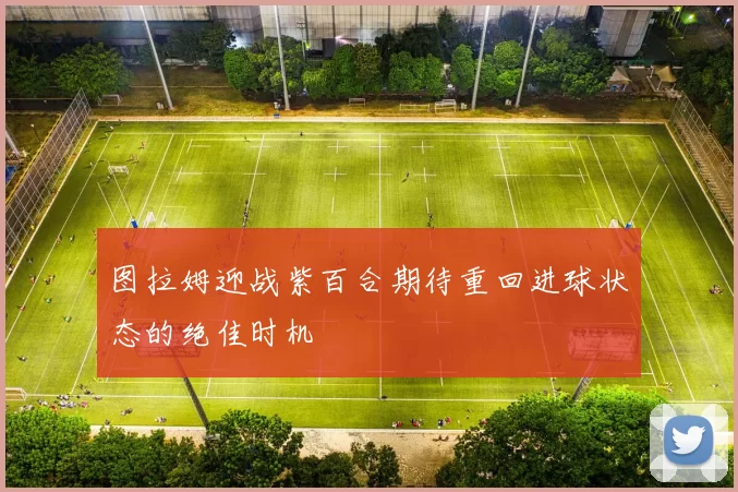 图拉姆迎战紫百合期待重回进球状态的绝佳时机