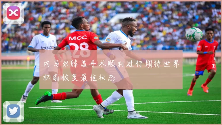 内马尔膝盖手术顺利进行期待世界杯前恢复最佳状态