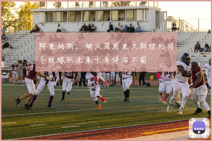 阿里纳斯：湖人若用里夫斯续约将导致球队未来十年停滞不前