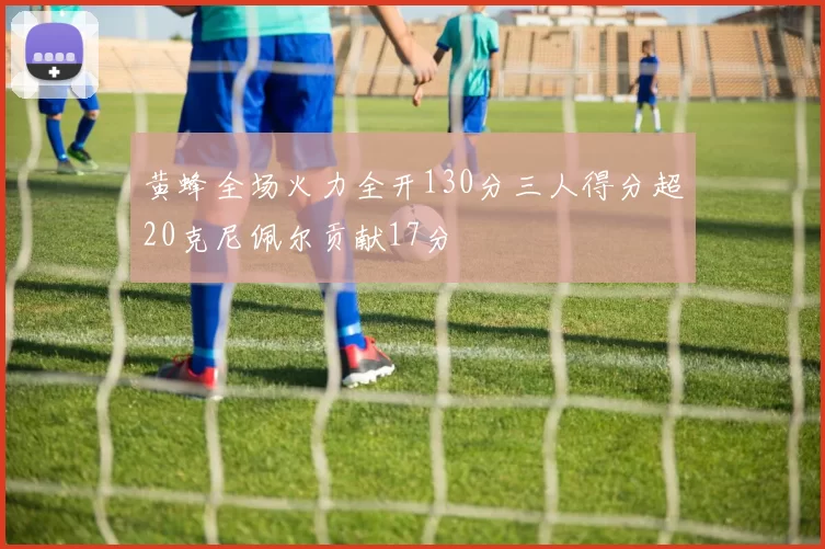 黄蜂全场火力全开130分三人得分超20克尼佩尔贡献17分