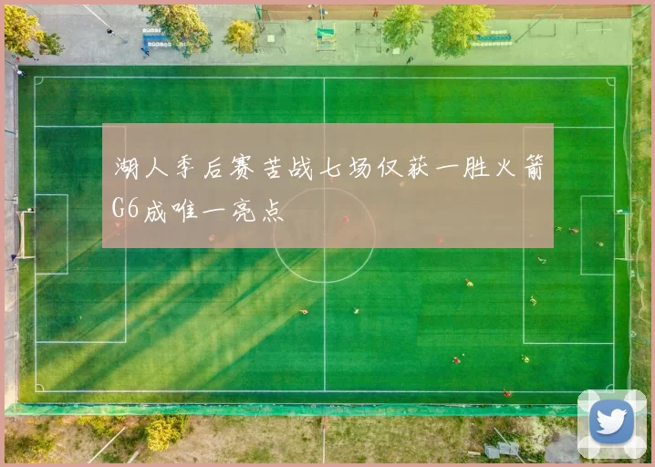 湖人季后赛苦战七场仅获一胜火箭G6成唯一亮点