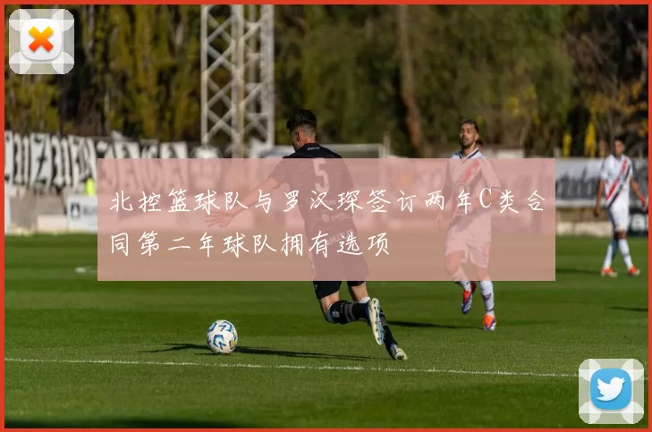 北控篮球队与罗汉琛签订两年C类合同第二年球队拥有选项