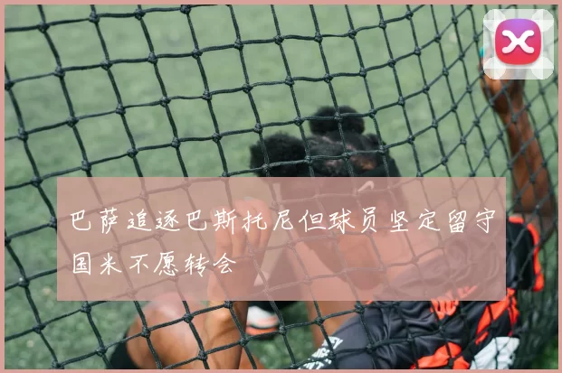 巴萨追逐巴斯托尼但球员坚定留守国米不愿转会