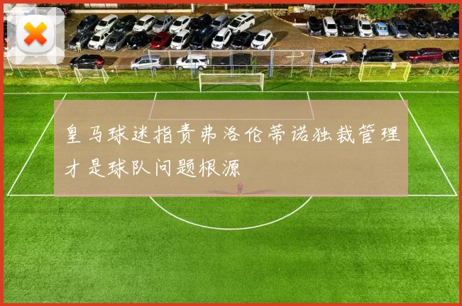 皇马球迷指责弗洛伦蒂诺独裁管理才是球队问题根源
