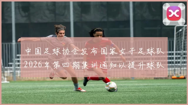 中国足球协会发布国家女子足球队2026年第四期集训通知以提升球队实力和备战水平
