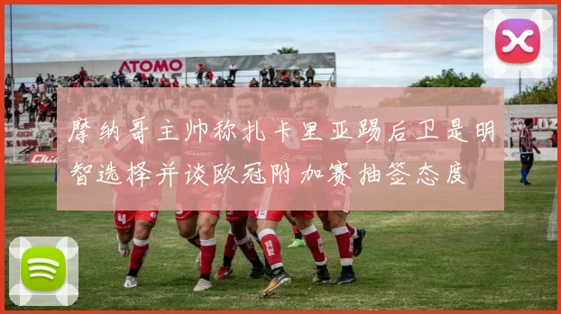 摩纳哥主帅称扎卡里亚踢后卫是明智选择并谈欧冠附加赛抽签态度