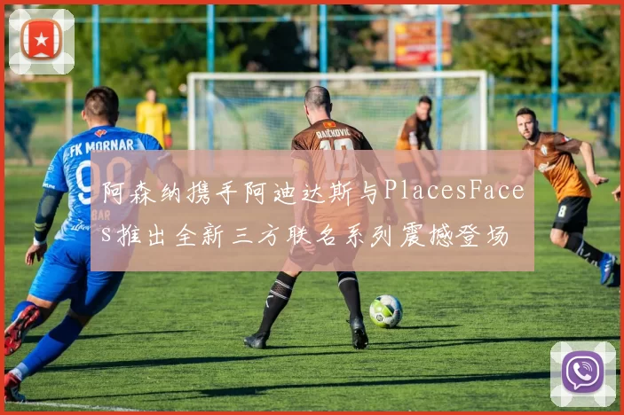阿森纳携手阿迪达斯与PlacesFaces推出全新三方联名系列震撼登场