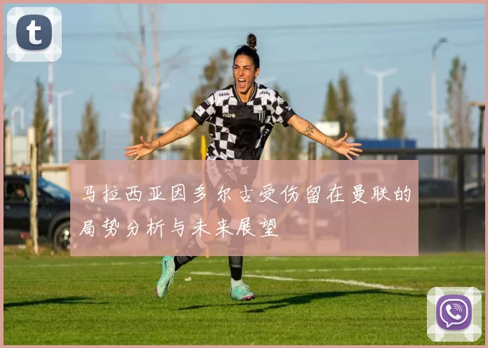 马拉西亚因多尔古受伤留在曼联的局势分析与未来展望