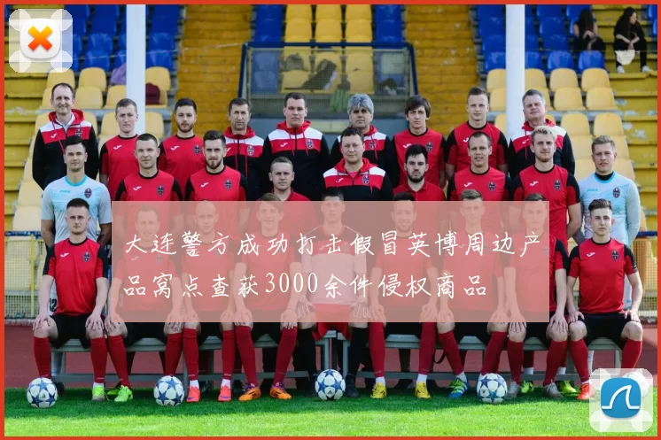 大连警方成功打击假冒英博周边产品窝点查获3000余件侵权商品