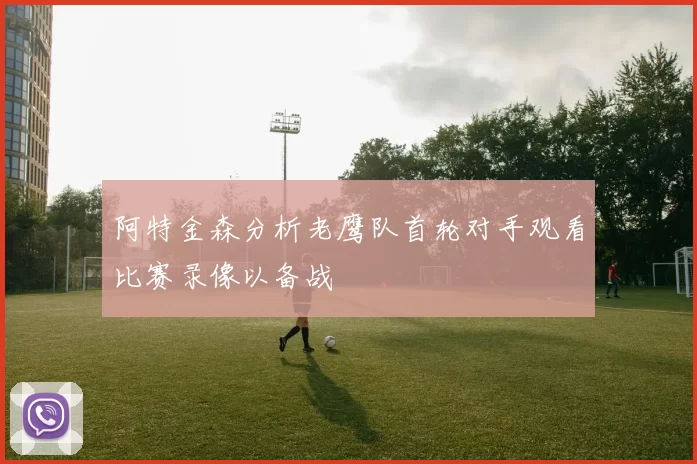 阿特金森分析老鹰队首轮对手观看比赛录像以备战