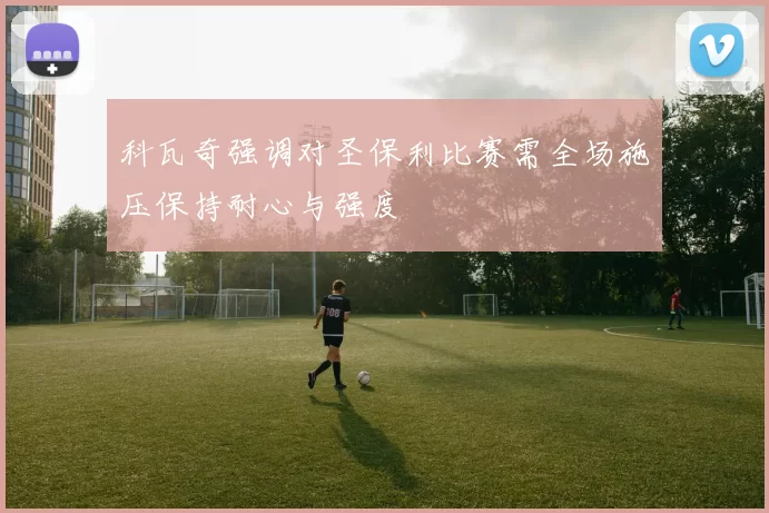科瓦奇强调对圣保利比赛需全场施压保持耐心与强度