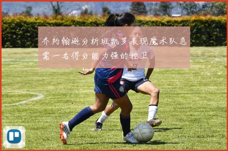 乔约翰逊分析班凯罗表现魔术队急需一名得分能力强的控卫