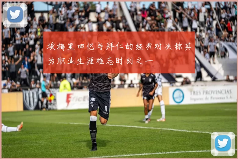 埃梅里回忆与拜仁的经典对决称其为职业生涯难忘时刻之一