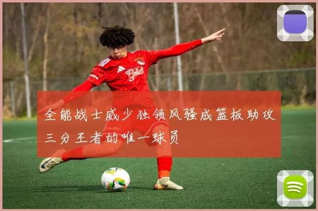全能战士威少独领风骚成篮板助攻三分王者的唯一球员