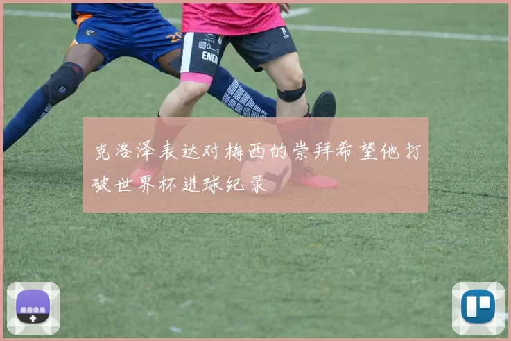 克洛泽表达对梅西的崇拜希望他打破世界杯进球纪录