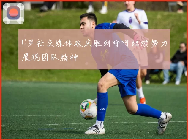 C罗社交媒体欢庆胜利呼吁继续努力展现团队精神