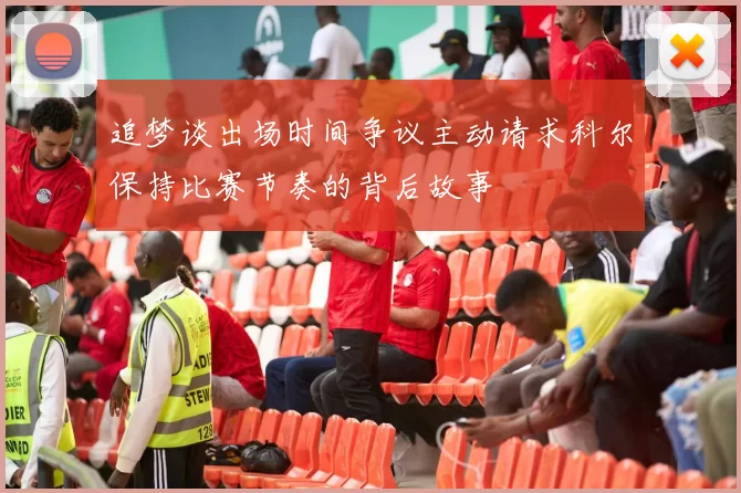 追梦谈出场时间争议主动请求科尔保持比赛节奏的背后故事