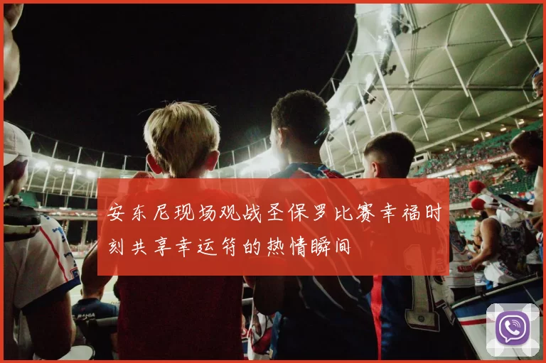 安东尼现场观战圣保罗比赛幸福时刻共享幸运符的热情瞬间
