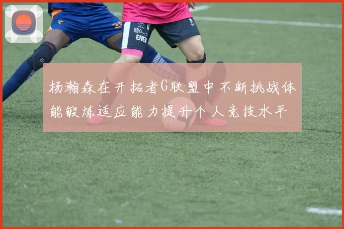 杨瀚森在开拓者G联盟中不断挑战体能锻炼适应能力提升个人竞技水平