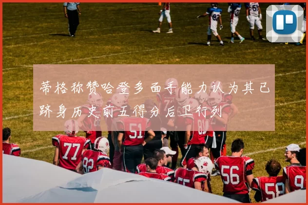 蒂格称赞哈登多面手能力认为其已跻身历史前五得分后卫行列