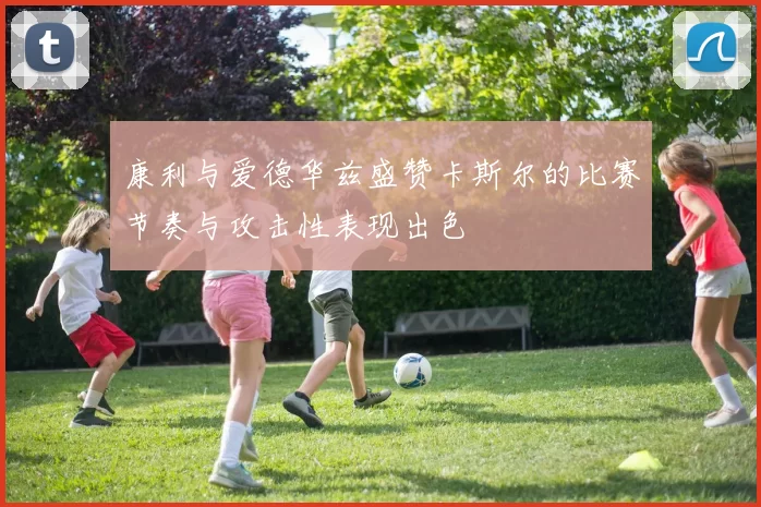 康利与爱德华兹盛赞卡斯尔的比赛节奏与攻击性表现出色
